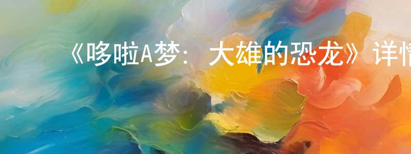 ﻿毕建明发布﻿《哆啦A梦：大雄的恐龙》详情介绍_哆啦A梦：大雄的恐龙HD中字在线观看_哆啦A梦：大雄的恐龙迅雷下载_动漫剧场